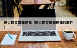 通过网页游戏挣钱（通过网页游戏挣钱的软件）