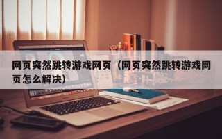 网页突然跳转游戏网页（网页突然跳转游戏网页怎么解决）