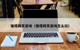 推塔网页游戏（推塔网页游戏怎么玩）