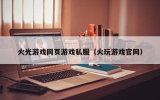 火光游戏网页游戏私服（火玩游戏官网）