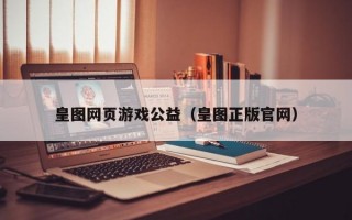 皇图网页游戏公益（皇图正版官网）