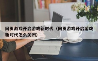 网页游戏开启游戏新时代（网页游戏开启游戏新时代怎么关闭）