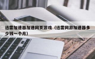 迅雷加速器加速网页游戏（迅雷网游加速器多少钱一个月）