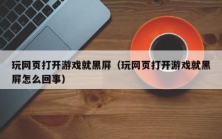 玩网页打开游戏就黑屏（玩网页打开游戏就黑屏怎么回事）