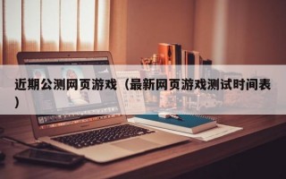 近期公测网页游戏（最新网页游戏测试时间表）