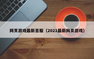 网页游戏最新首服（2021最新网页游戏）