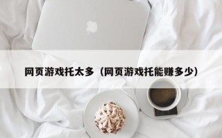 网页游戏托太多（网页游戏托能赚多少）