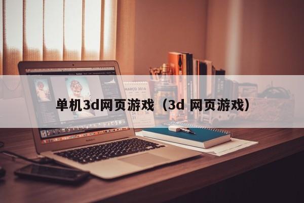 单机3d网页游戏（3d 网页游戏）-第1张图片-国际十大娱乐正规网址 - 澳门所有娱乐注册官方网站