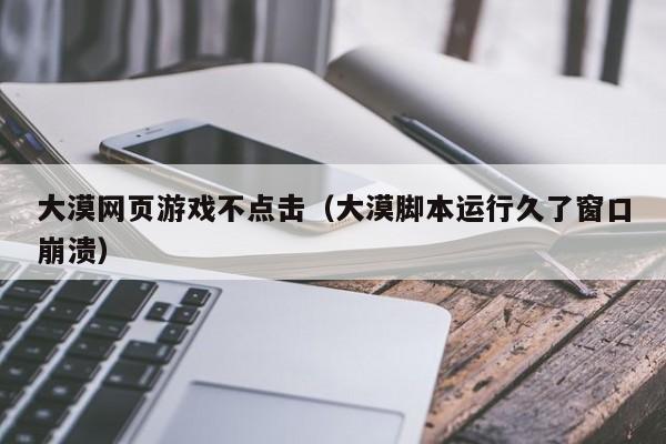 大漠网页游戏不点击（大漠脚本运行久了窗口崩溃）-第1张图片-国际十大娱乐正规网址 - 澳门所有娱乐注册官方网站