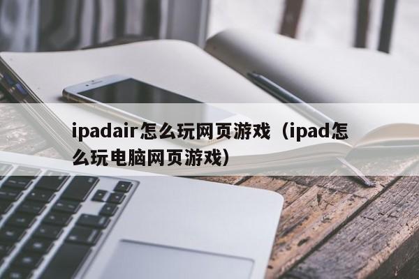 ipadair怎么玩网页游戏（ipad怎么玩电脑网页游戏）-第1张图片-国际十大娱乐正规网址 - 澳门所有娱乐注册官方网站