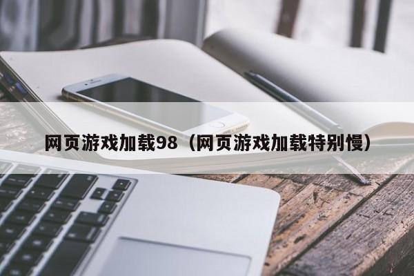 网页游戏加载98（网页游戏加载特别慢）-第1张图片-国际十大娱乐正规网址 - 澳门所有娱乐注册官方网站