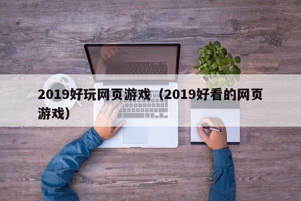 2019好玩网页游戏（2019好看的网页游戏）-第1张图片-国际十大娱乐正规网址 - 澳门所有娱乐注册官方网站