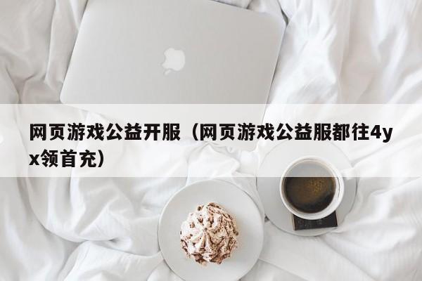 网页游戏公益开服（网页游戏公益服都往4yx领首充）-第1张图片-国际十大娱乐正规网址 - 澳门所有娱乐注册官方网站