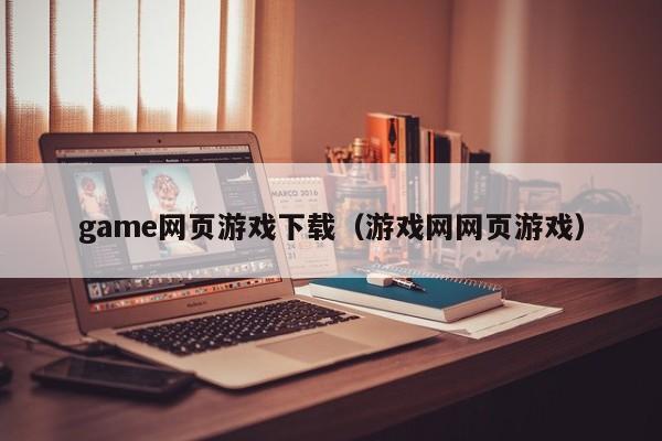 game网页游戏下载（游戏网网页游戏）-第1张图片-国际十大娱乐正规网址 - 澳门所有娱乐注册官方网站