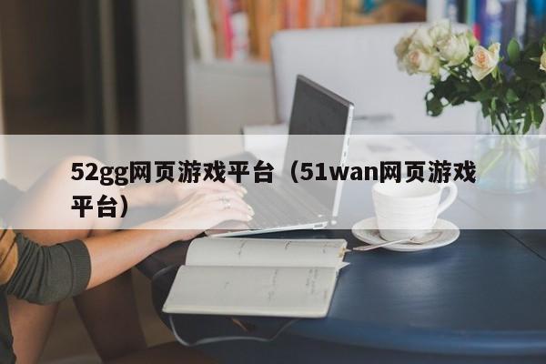 52gg网页游戏平台（51wan网页游戏平台）-第1张图片-国际十大娱乐正规网址 - 澳门所有娱乐注册官方网站